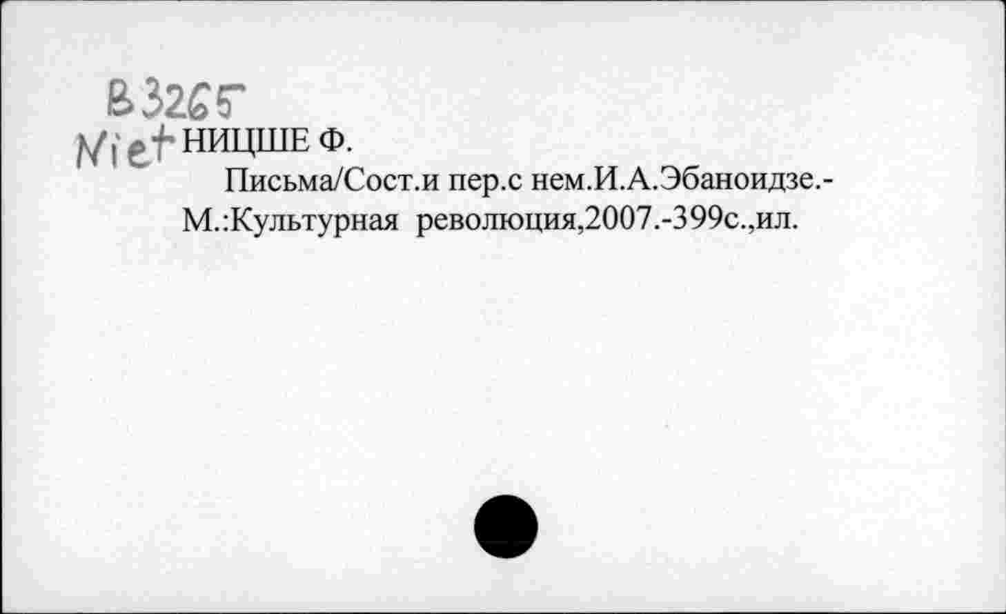 ﻿взгсг
НИЦШЕ Ф.
Письма/Сост.и пер.с нем.И.А.Эбаноидзе.-
М.:Культурная революция,2007.-399с.,ил.